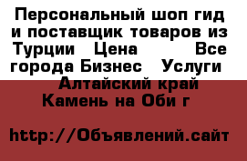 Персональный шоп-гид и поставщик товаров из Турции › Цена ­ 100 - Все города Бизнес » Услуги   . Алтайский край,Камень-на-Оби г.